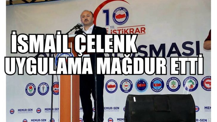 İSMAİL ÇELENK: UYGULAMA MAĞDUR ETTİ